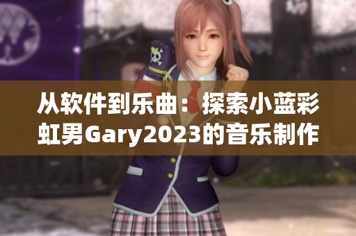 从软件到乐曲：探索小蓝彩虹男Gary2023的音乐制作技艺