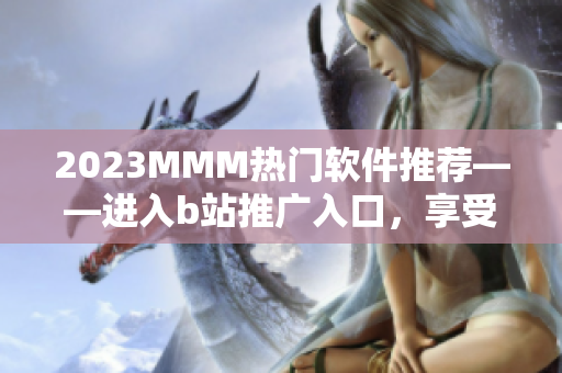2023MMM热门软件推荐——进入b站推广入口，享受最新的软件更新与下载