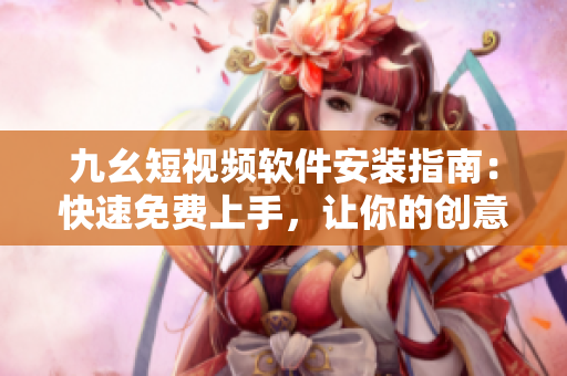 九幺短视频软件安装指南：快速免费上手，让你的创意不再受限！