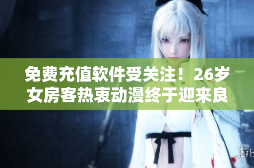 免费充值软件受关注！26岁女房客热衷动漫终于迎来良心服务