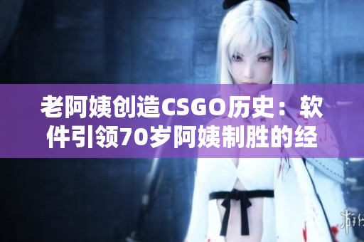 老阿姨创造CSGO历史：软件引领70岁阿姨制胜的经典对决