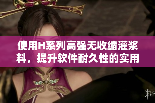 使用H系列高强无收缩灌浆料，提升软件耐久性的实用经验分享