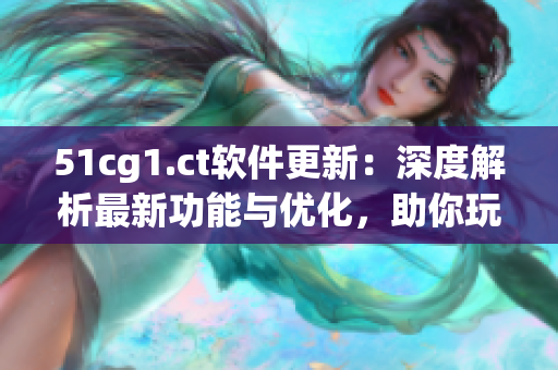 51cg1.ct软件更新：深度解析最新功能与优化，助你玩转科技世界