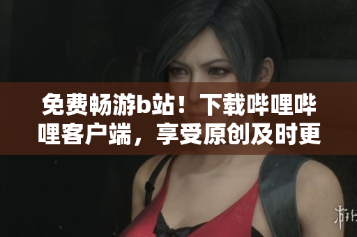 免费畅游b站！下载哔哩哔哩客户端，享受原创及时更新，超清阅读体验