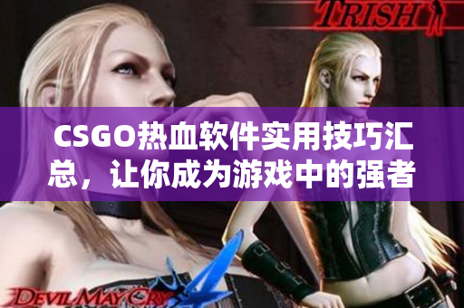 CSGO热血软件实用技巧汇总，让你成为游戏中的强者！