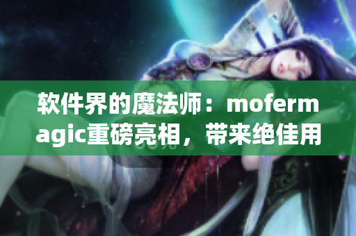 软件界的魔法师：mofermagic重磅亮相，带来绝佳用户体验