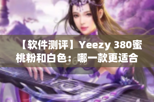 【软件测评】Yeezy 380蜜桃粉和白色：哪一款更适合你？