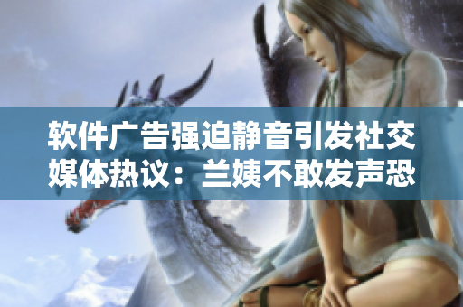 软件广告强迫静音引发社交媒体热议：兰姨不敢发声恐吵醒众人！