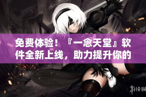 免费体验！『一念天堂』软件全新上线，助力提升你的生活品质！