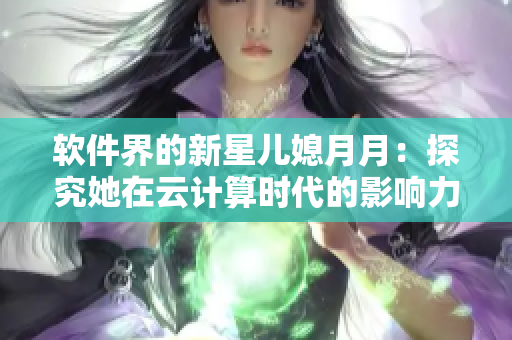 软件界的新星儿媳月月：探究她在云计算时代的影响力