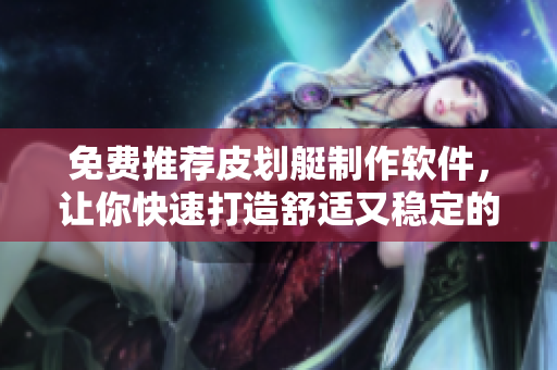 免费推荐皮划艇制作软件，让你快速打造舒适又稳定的皮划艇！