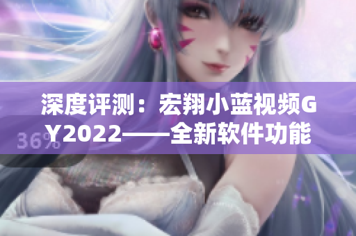 深度评测：宏翔小蓝视频GY2022——全新软件功能提升和用户体验升级