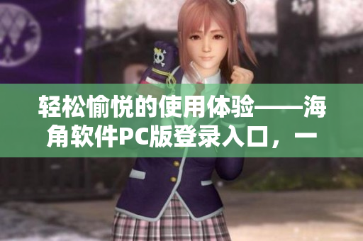 轻松愉悦的使用体验——海角软件PC版登录入口，一站式高效解决管理需求