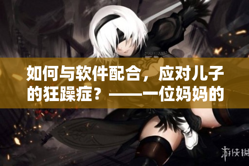 如何与软件配合，应对儿子的狂躁症？——一位妈妈的亲身经历