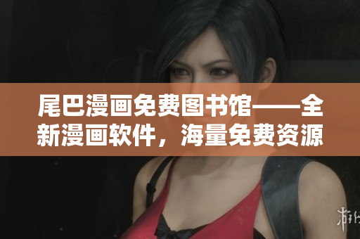尾巴漫画免费图书馆——全新漫画软件，海量免费资源进口，双倍阅读体验