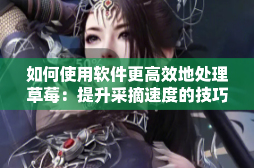 如何使用软件更高效地处理草莓：提升采摘速度的技巧分享