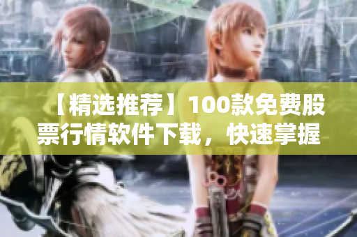 【精选推荐】100款免费股票行情软件下载，快速掌握市场变化