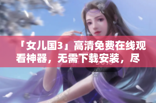 「女儿国3」高清免费在线观看神器，无需下载安装，尽享优质视听！