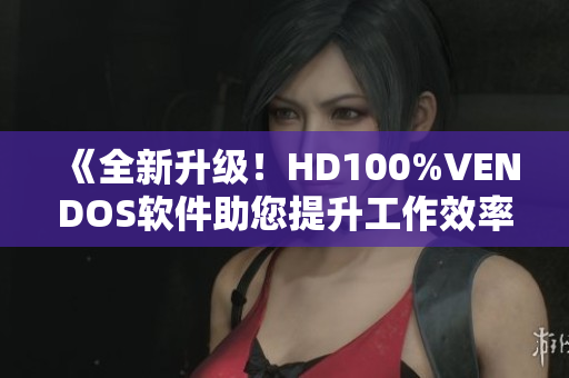 《全新升级！HD100%VENDOS软件助您提升工作效率》