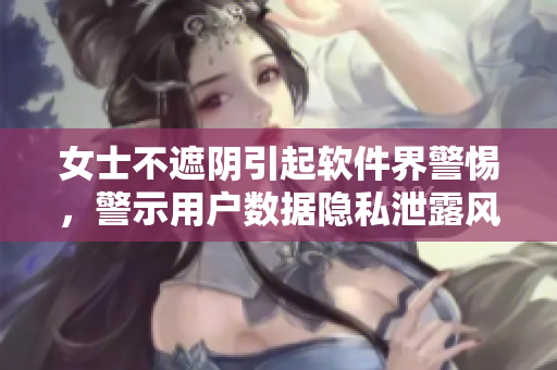 女士不遮阴引起软件界警惕，警示用户数据隐私泄露风险