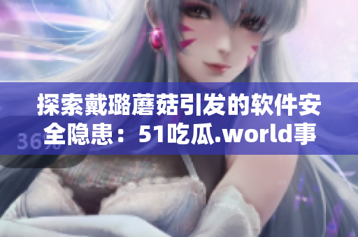 探索戴璐蘑菇引发的软件安全隐患：51吃瓜.world事件启示录