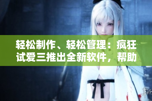 轻松制作、轻松管理：疯狂试爱三推出全新软件，帮助用户实现工作生活平衡