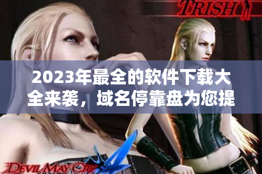 2023年最全的软件下载大全来袭，域名停靠盘为您提供海量APP下载！