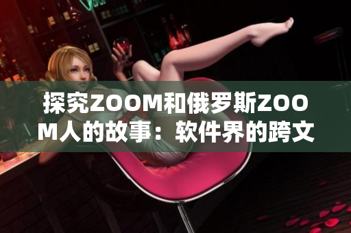 探究ZOOM和俄罗斯ZOOM人的故事：软件界的跨文化交流经验