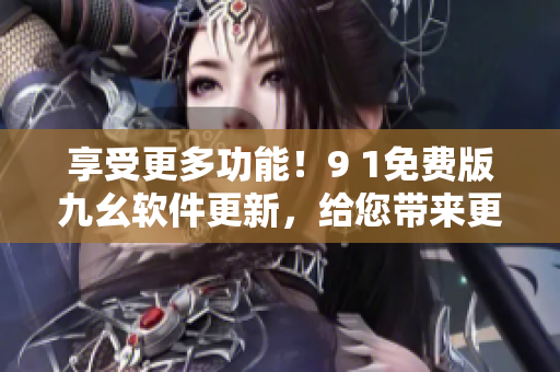享受更多功能！9 1免费版九幺软件更新，给您带来更畅快的使用体验