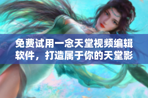 免费试用一念天堂视频编辑软件，打造属于你的天堂影像创作！