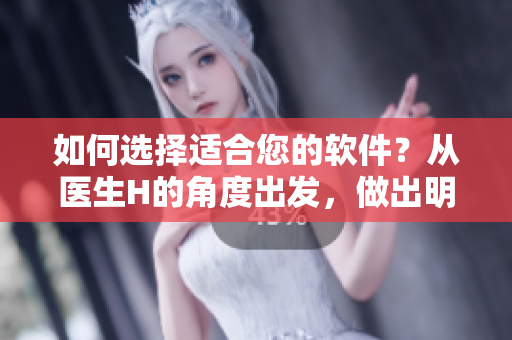 如何选择适合您的软件？从医生H的角度出发，做出明智的决策！