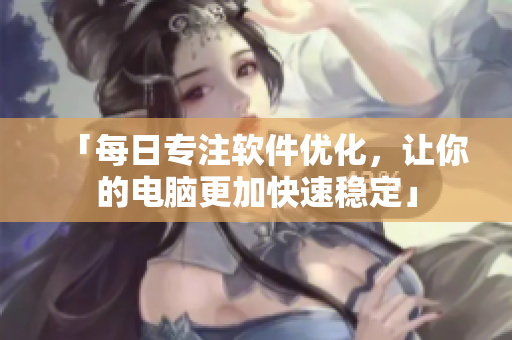 「每日专注软件优化，让你的电脑更加快速稳定」
