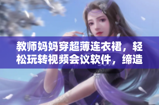 教师妈妈穿超薄连衣裙，轻松玩转视频会议软件，缔造异地教学神器。