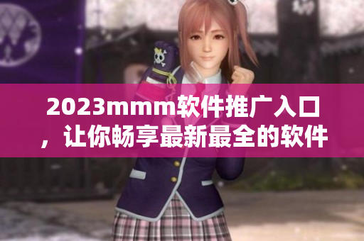 2023mmm软件推广入口，让你畅享最新最全的软件资源！