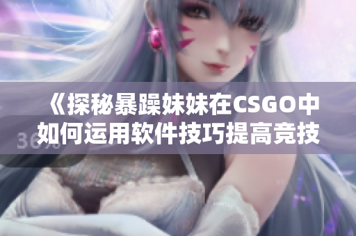 《探秘暴躁妹妹在CSGO中如何运用软件技巧提高竞技水平》