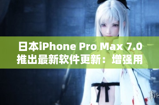 日本iPhone Pro Max 7.0推出最新软件更新：增强用户体验