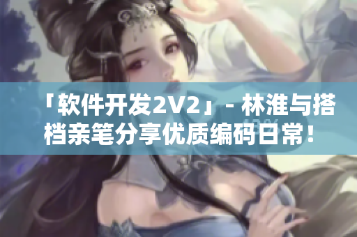 「软件开发2V2」- 林淮与搭档亲笔分享优质编码日常！