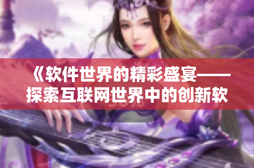 《软件世界的精彩盛宴——探索互联网世界中的创新软件》