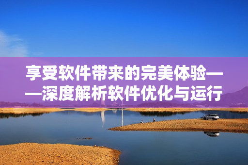 享受软件带来的完美体验——深度解析软件优化与运行原理