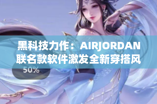 黑科技力作：AIRJORDAN联名款软件激发全新穿搭风范