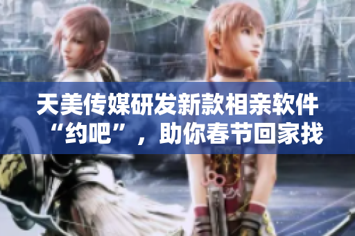 天美传媒研发新款相亲软件“约吧”，助你春节回家找到真爱。