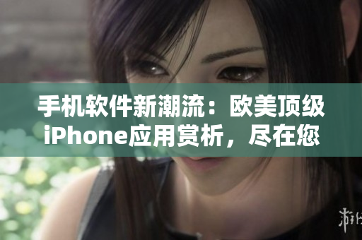 手机软件新潮流：欧美顶级iPhone应用赏析，尽在您的指尖掌控！