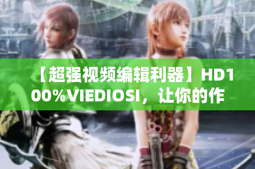 【超强视频编辑利器】HD100%VIEDIOSI，让你的作品更精彩