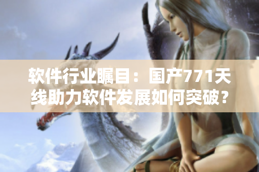 软件行业瞩目：国产771天线助力软件发展如何突破？