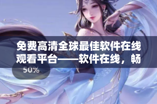免费高清全球最佳软件在线观看平台——软件在线，畅享无限制体验！
