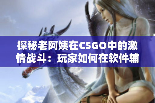 探秘老阿姨在CSGO中的激情战斗：玩家如何在软件辅助下提升实战技能