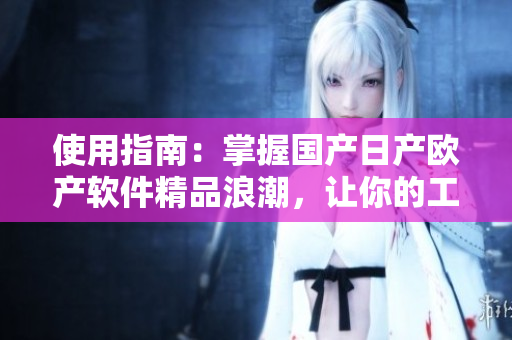 使用指南：掌握国产日产欧产软件精品浪潮，让你的工作高效无阻！