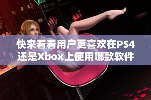 快来看看用户更喜欢在PS4还是Xbox上使用哪款软件！