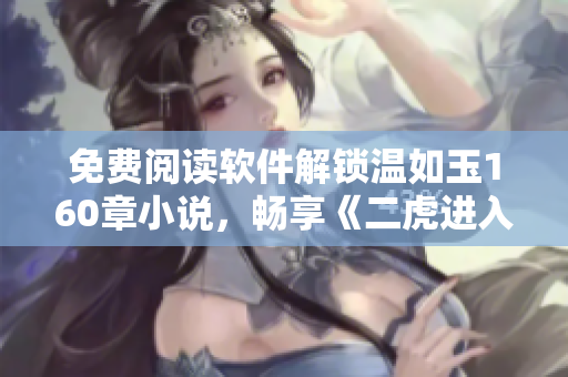 免费阅读软件解锁温如玉160章小说，畅享《二虎进入》刺激情节！