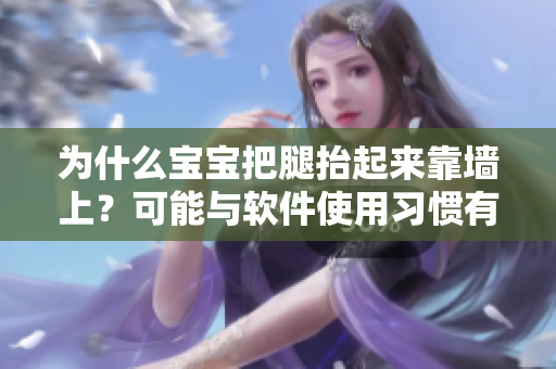 为什么宝宝把腿抬起来靠墙上？可能与软件使用习惯有关！